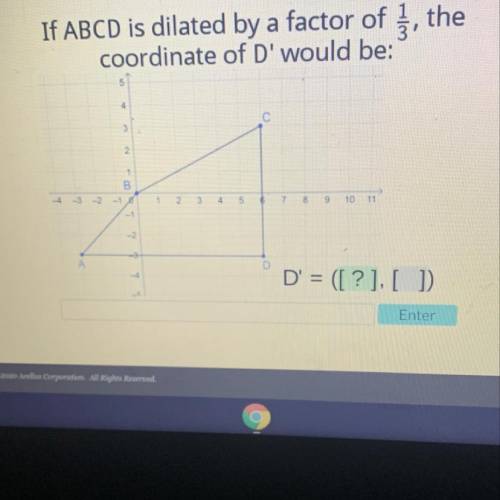 If ABCD is dilated by a factor of , the

coordinate of D' would be:
PLEASE HELP I WILL GIVE BRAINL