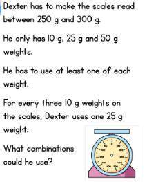Dexter has to make the scales read between 250g and 300g. he only 10g,25g and 50g weights. he has t