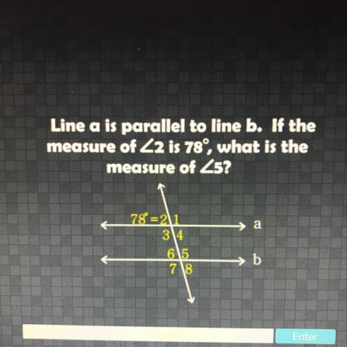 Line a is parallel to line b. If the measure of <2 is 78, what is the measure of <5