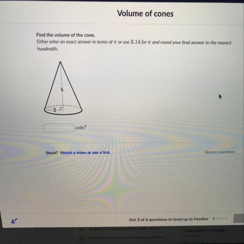 Find the volume of the cone.

Either enter an exact answer in terms of it or use 3.14 for and roun