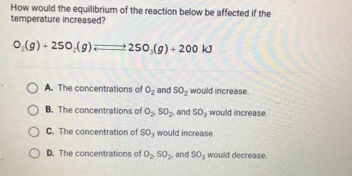 How would the equilibrium of the reaction below be affected if the
temperature increased?