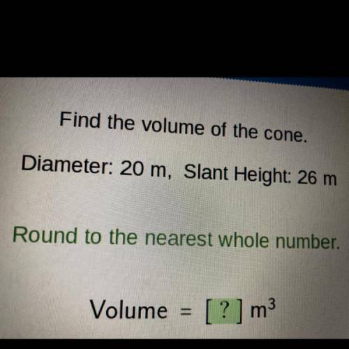 Find the volume of the cone.

Diameter: 20 m, Slant Height: 26 m
Round to the nearest whole number