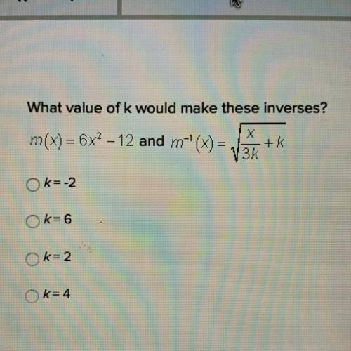 PLEASE HELP ASAP!!!

What value of k would make these inverses?
m(x) = 6x2 – 12 and m-'(x) =
V3K
+