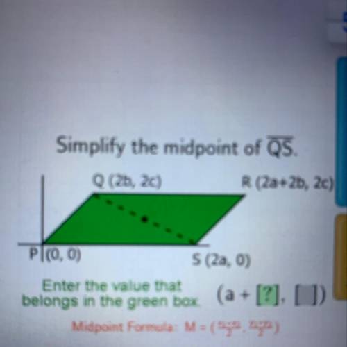 Simplify the midpoint of QS.

Q (2b, 2c)
R (2a+2b, 2c)
Pl(0,0)
S (2a, 0)
Enter the value that
belo
