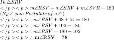 In\: \triangle SRV\\</p<pm\angle RSV + m\angle SRV + m\angle SVR = 180\degree \\(By\: \angle \: sum \: Postulate \: of \: a \:\triangle) \\</p<p\therefore m\angle RSV + 48\degree + 54\degree = 180\degree \\</p<p\therefore m\angle RSV + 102\degree = 180\degree \\</p<p\therefore m\angle RSV = 180\degree-  102\degree \\</p<p\purple {\bold {\therefore m\angle RSV = 78\degree}} \\