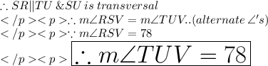 \therefore SR || TU\: \& SU \: is \: transversal\\</p<p\therefore m\angle RSV = m\angle TUV.. (alternate \: \angle 's) \\</p<p\because m\angle RSV = 78\degree \\</p<p\huge \orange {\boxed {\therefore m\angle TUV = 78\degree}} \\