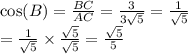 \cos(B)  =  \frac{BC}{AC}  =  \frac{3}{3 \sqrt{5} }  =  \frac{1}{ \sqrt{5} }   \\  =  \frac{1}{ \sqrt{5} }  \times  \frac{ \sqrt{5} }{ \sqrt{5} }  =  \frac{ \sqrt{5} }{5}