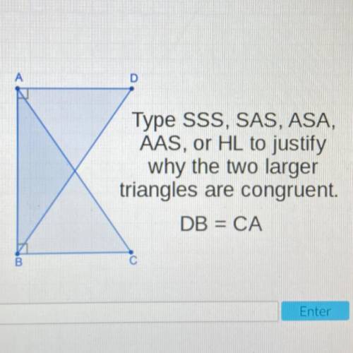 Help!!! Type SSS, SAS, ASA,

AAS, or HL to justify
why the two larger
triangles are congruent.
DB