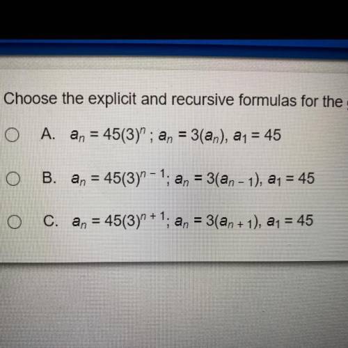 Choose the explicit and recursive formulas for the geometric sequence 45, 135, 405, 1215, 3645, ...