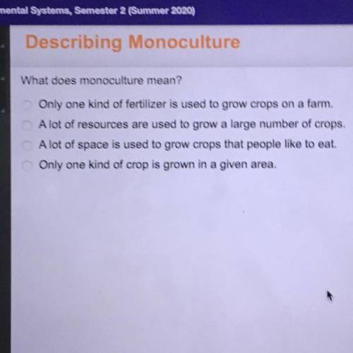 What does monoculture mean?

A)) Only one kind of fertilizer is used to grow crops on a farm.
B))