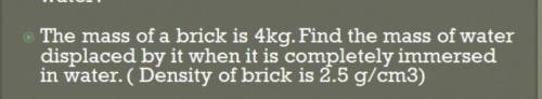the mass of a brick is 4 kg, find the mass of water displaced by it when completely immersed in wat