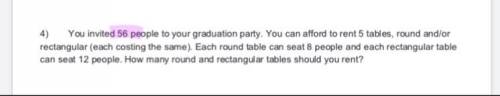 4) You invited 56 people to your graduation party. You can afford to rent 5 tables, round and/or re