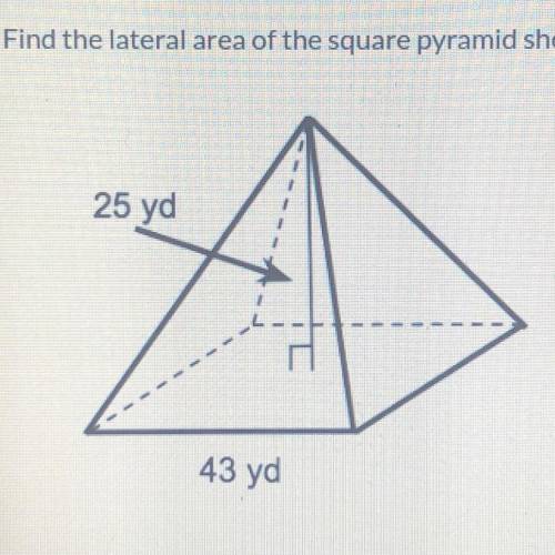 Find the lateral area of the square pyramid shown to the nearest whole number.

25 yd
A
43 yd