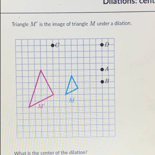 Triangle M' is the image of triangle M under a dilation.

What is the center of the dilation? 
A
B