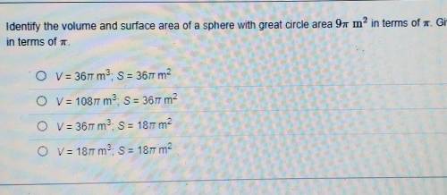 HELP ASAP!!!

Identify the volume and surface area of a sphere with great circle area 9 pi m^2 in