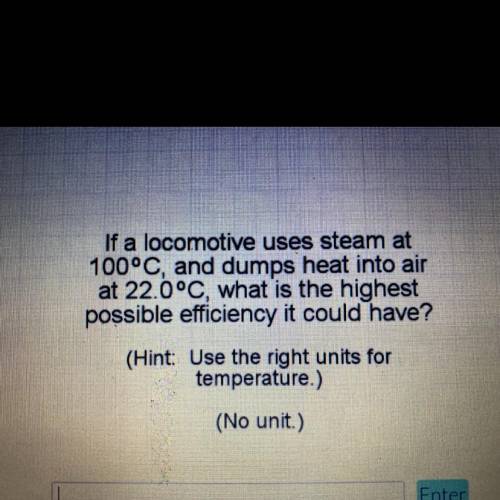If a locomotive uses steam at

100°C, and dumps heat into air
at 22.0°C, what is the highest
possi