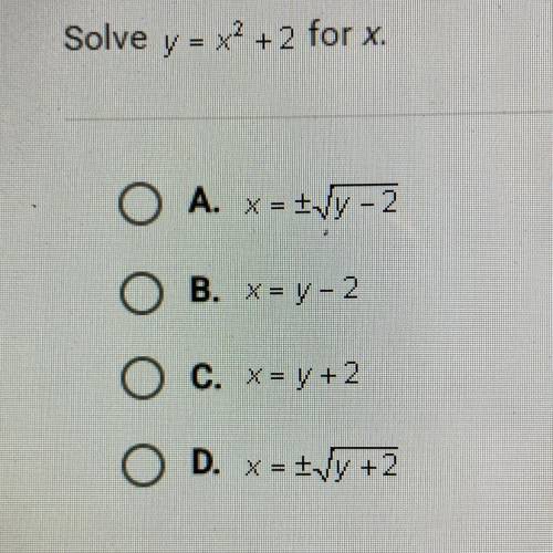 Solve. y = x2 +2 for x.
O A. x = I1y - 2
OB. X= y - 2
O C. X = y + 2
D. X = +\y +2