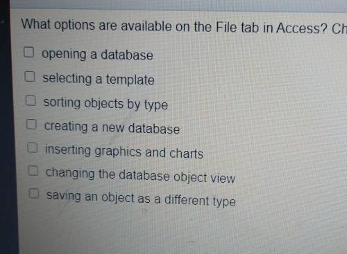 What options are available on the File tab in Access? Check all that apply.

1. opening a database