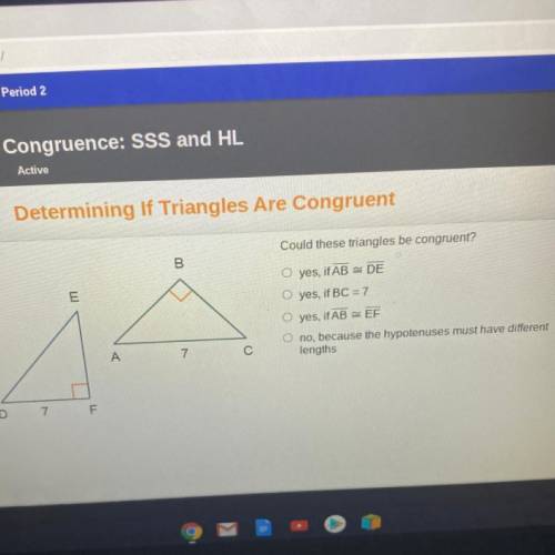 Could these triangles be congruent?

B
E
O yes,
O yes, if AB - DE
s, if BC = 7
O yes, if AB EF
O n