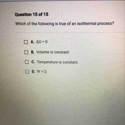 Which of the following is true of an isothermal process?

O A. AU = 0
B. Volume is constant.
C. Te