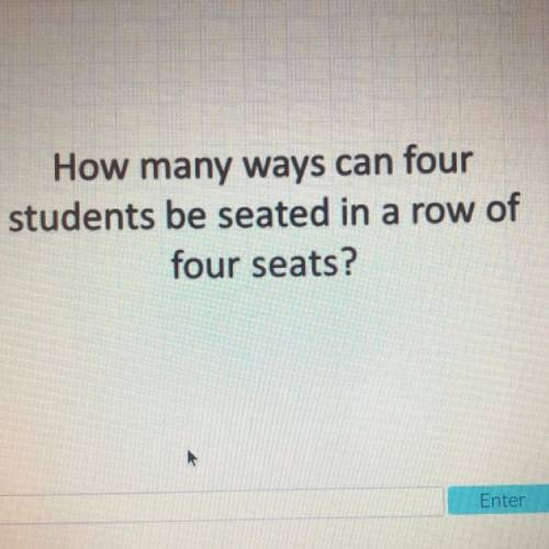 HELP:How many ways can four

students be seated in a row of
four seats? (answer is not 4 or 16)