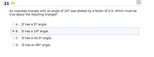 An isosceles triangle with an angle of 10 was dilated by a factor of 0.5. Which must be true about