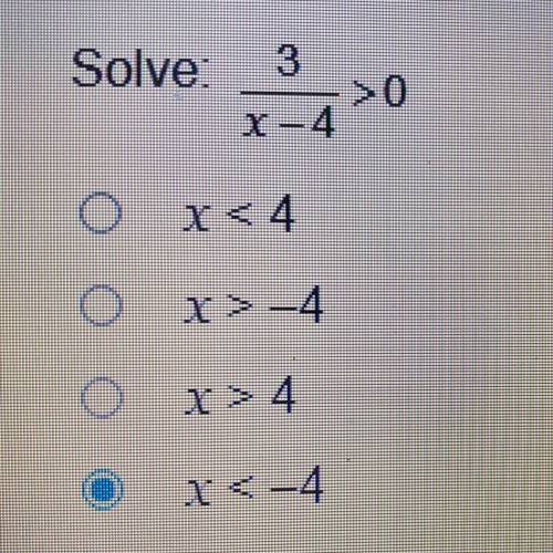 Solve:
3/x -4>0 
A.) x<4
B.) x>-4
C.) x>4
D.) x<-4