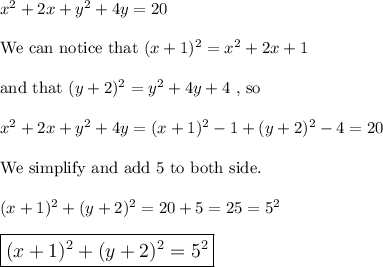x^2 + 2x + y^2 + 4y = 20\\\\\text{We can notice that } (x+1)^2=x^2+2x+1\\\\\text{and that }(y+2)^2=y^2+4y+4 \ \text{, so}\\\\ x^2 + 2x + y^2 + 4y = (x+1)^2-1+(y+2)^2-4=20\\\\\text{We simplify and add 5 to both side.}\\\\(x+1)^2+(y+2)^2=20+5=25=5^2\\\\\large \boxed{(x+1)^2+(y+2)^2=5^2}