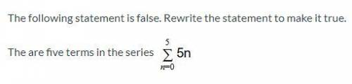Rewrite to make true: There are five terms in the series (attached)