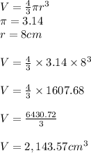 V=\frac{4}{3}\pi r^3\\\pi = 3.14\\r = 8cm\\\\V = \frac{4}{3} \times 3.14 \times 8^3\\\\V =\frac{4}{3} \times 1607.68\\\\V = \frac{6430.72}{3} \\\\V = 2,143.57cm^3