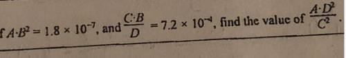 If A • B*2 = 1.8 x 10*-7, and C•B/D = 7.2 x 10*-4, find the value of A•D*2/C*2