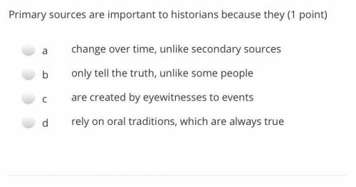 Primary sources are important to historians because..

A. change over time, unlike secondary sourc