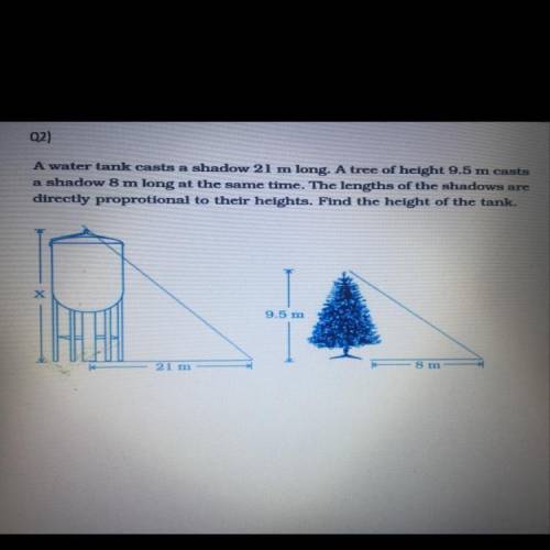 Please helppppppp

A water tank casts a shadow 21 m long. A tree of height 9.5 m casts
a shadow 8