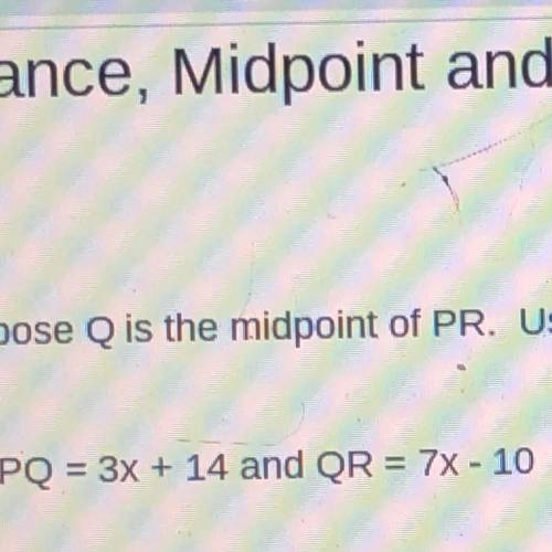 Suppose Q is the midpoint of PR. Use the information to find the missing value.

11) PQ = 3x + 14