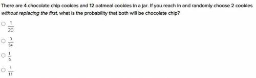There are 4 chocolate chip cookies and 12 oatmeal cookies in a jar. If you reach in and randomly ch