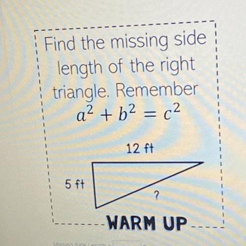 Find the missing side

length of the right
triangle. Remember
a² + b² = c²
12 ft
5 ft
?