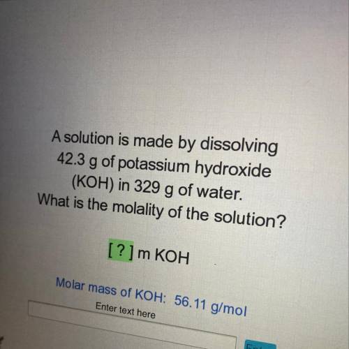 A solution is made by dissolving

42.3 g of potassium hydroxide
(KOH) in 329 g of water.
What is t
