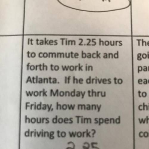 It takes Tim 2.25 hours

to commute back and
forth to work in
Atlanta. If he drives to
work Monday