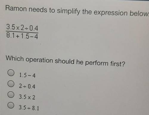 Ramon needs to simplify the expression below. 3.5x2-04 8.1 + 1.5-4 Which operation should he perfor