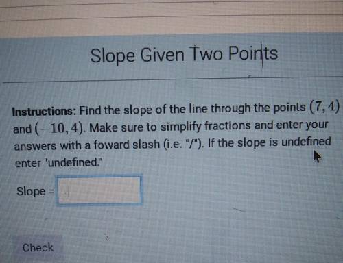 Instructions: Find the slope of the line through the points (7,4) and (-10,4). Make sure to simplif