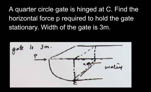 A quarter circle gate is hinged at C. Find the horizontal force p required to hold the gate station