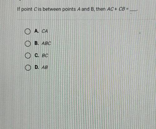 If point Cis between points A and B, then AC + CB = ОА. СА O B. ABC O C. BC O D. AB SUBM