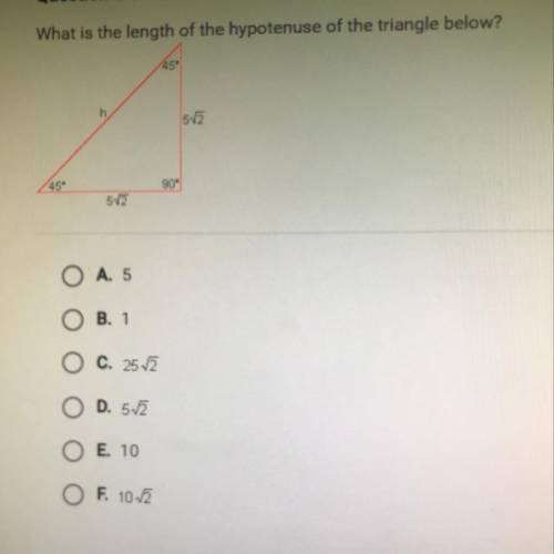 What is the length of the hypotenuse of the triangle below?

45°
h
5v2
45°
90°
5V2
O A. 5
O B. 1
C