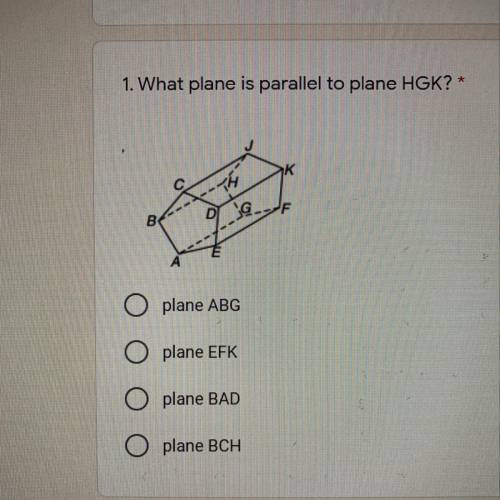 1. What plane is parallel to plane HGK?*

plane ABG
plane EFK
plane BAD
plane BCH
I need help...th