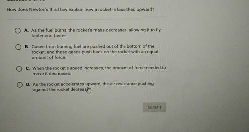 How does Newton's third law explain how a rocket is launched upward?

O A. As the fuel burns, the