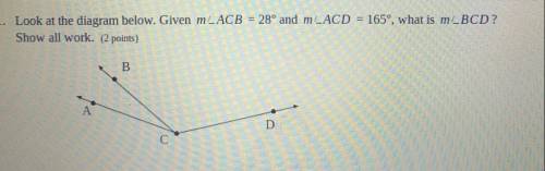 1. Look at the diagram below. Given mLACB = 28° and m LACD = 165°, what is m_BCD?

Show all work.