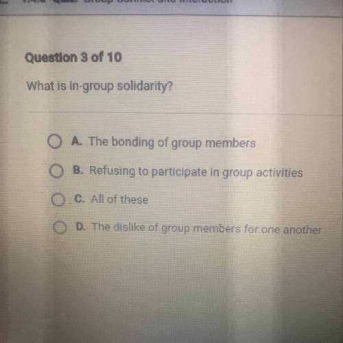 Help please

 What is in-group solidarity?
O A. The bonding of group members
O B. Refusing to part