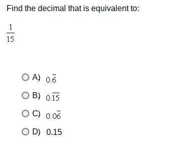 Help, please..

 
Find the decimal that is equivalent to: 1/15 
0.6 (repeating)
0.15 (repeating)
0.
