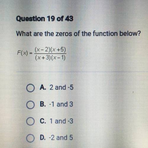 What are the zeros of the function below?

F(x) =
(x-2)(x+5)
(x+3)(x - 1)
O A. 2 and -5
O B. -1 an