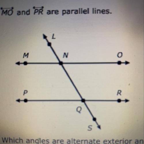 Which angles are alternate exterior angles?

ONL and ONQ
ONLand PQS
ONLand MNL
ONLand ROQ